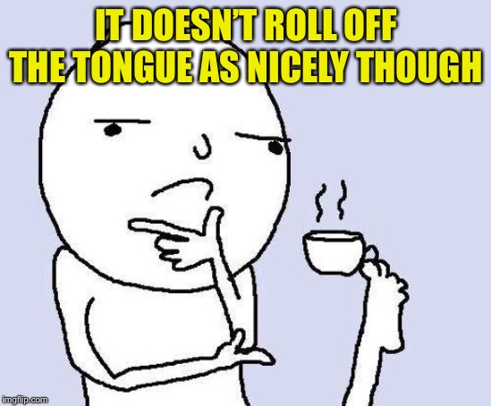 thinking meme | IT DOESN’T ROLL OFF THE TONGUE AS NICELY THOUGH | image tagged in thinking meme | made w/ Imgflip meme maker