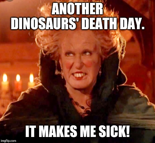 Dinosaurs' Death Day | ANOTHER DINOSAURS' DEATH DAY. IT MAKES ME SICK! | image tagged in hocus pocus-glorious morning,jurassic park,jurassic world,dinosaurs | made w/ Imgflip meme maker
