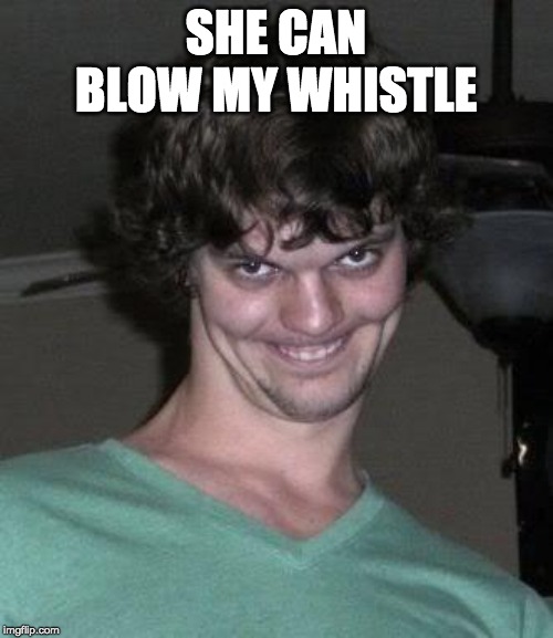 Creepy guy  | SHE CAN BLOW MY WHISTLE | image tagged in creepy guy | made w/ Imgflip meme maker