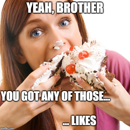 MOAR CAKE | YEAH, BROTHER; YOU GOT ANY OF THOSE...
                                                                      ... LIKES | image tagged in moar cake | made w/ Imgflip meme maker