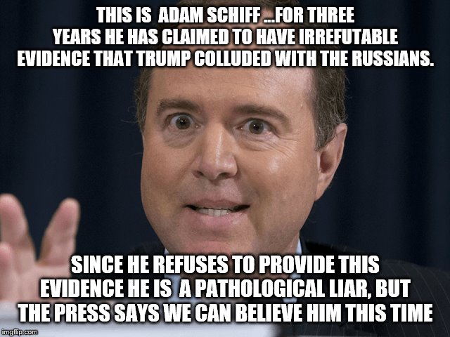 THIS IS  ADAM SCHIFF ...FOR THREE YEARS HE HAS CLAIMED TO HAVE IRREFUTABLE EVIDENCE THAT TRUMP COLLUDED WITH THE RUSSIANS. SINCE HE REFUSES TO PROVIDE THIS EVIDENCE HE IS  A PATHOLOGICAL LIAR, BUT THE PRESS SAYS WE CAN BELIEVE HIM THIS TIME | image tagged in democrats,trump | made w/ Imgflip meme maker