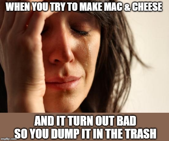 First World Problems | WHEN YOU TRY TO MAKE MAC & CHEESE; AND IT TURN OUT BAD SO YOU DUMP IT IN THE TRASH | image tagged in memes,first world problems,cooking | made w/ Imgflip meme maker