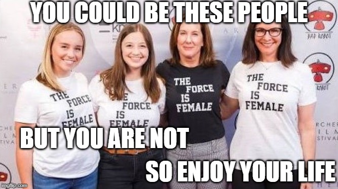 The Force is Female | YOU COULD BE THESE PEOPLE; BUT YOU ARE NOT; SO ENJOY YOUR LIFE | image tagged in the force is female | made w/ Imgflip meme maker
