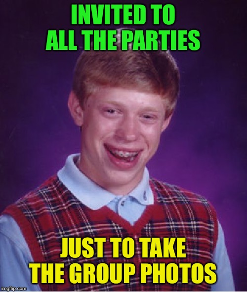 Bad Luck Brian Meme | INVITED TO ALL THE PARTIES JUST TO TAKE THE GROUP PHOTOS | image tagged in memes,bad luck brian | made w/ Imgflip meme maker