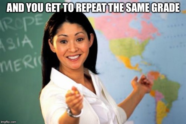 Unhelpful High School Teacher Meme | AND YOU GET TO REPEAT THE SAME GRADE | image tagged in memes,unhelpful high school teacher | made w/ Imgflip meme maker