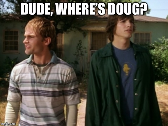 dude wheres my car | DUDE, WHERE’S DOUG? | image tagged in dude wheres my car | made w/ Imgflip meme maker