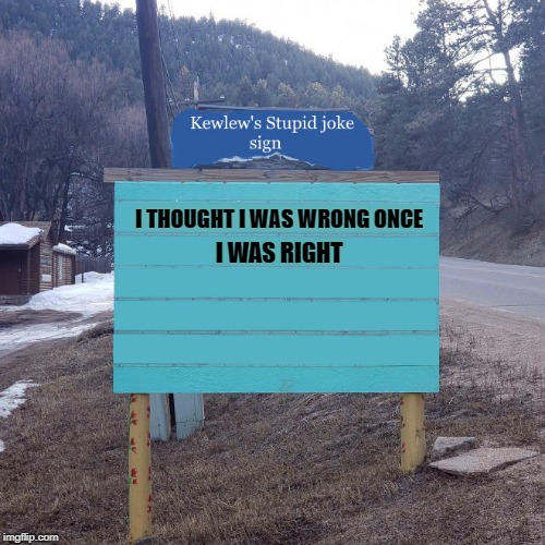 stupid joke | I THOUGHT I WAS WRONG ONCE; I WAS RIGHT | image tagged in stupid,joke,kewlew | made w/ Imgflip meme maker
