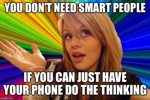 Dumb Blonde Meme | YOU DON’T NEED SMART PEOPLE IF YOU CAN JUST HAVE YOUR PHONE DO THE THINKING | image tagged in memes,dumb blonde | made w/ Imgflip meme maker