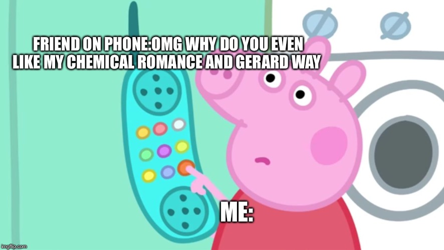 peppa pig phone | FRIEND ON PHONE:OMG WHY DO YOU EVEN LIKE MY CHEMICAL ROMANCE AND GERARD WAY; ME: | image tagged in peppa pig phone | made w/ Imgflip meme maker