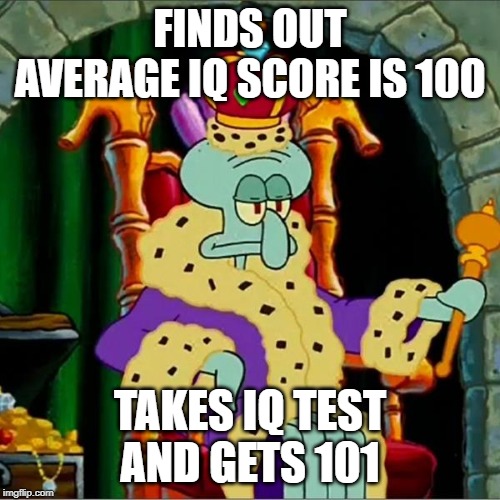 King squidward  | FINDS OUT AVERAGE IQ SCORE IS 100; TAKES IQ TEST AND GETS 101 | image tagged in king squidward | made w/ Imgflip meme maker