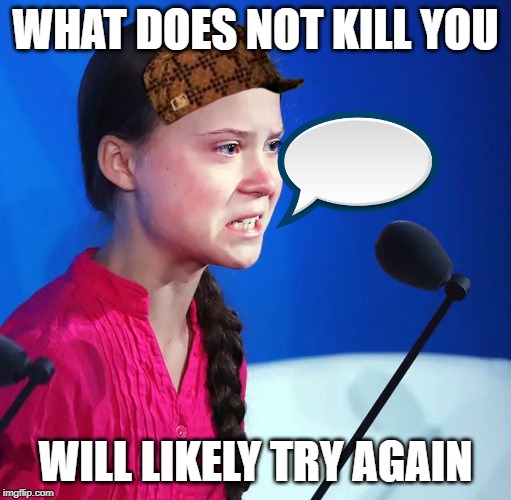 Ecofascist Greta Thunberg | WHAT DOES NOT KILL YOU; WILL LIKELY TRY AGAIN | image tagged in ecofascist greta thunberg | made w/ Imgflip meme maker