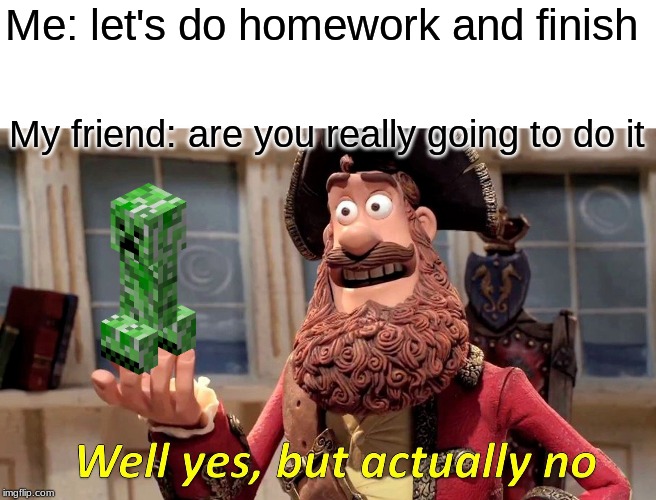 Well Yes, But Actually No Meme | Me: let's do homework and finish; My friend: are you really going to do it | image tagged in memes,well yes but actually no | made w/ Imgflip meme maker