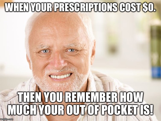 Awkward smiling old man | WHEN YOUR PRESCRIPTIONS COST $0. THEN YOU REMEMBER HOW MUCH YOUR OUT OF POCKET IS! | image tagged in awkward smiling old man | made w/ Imgflip meme maker