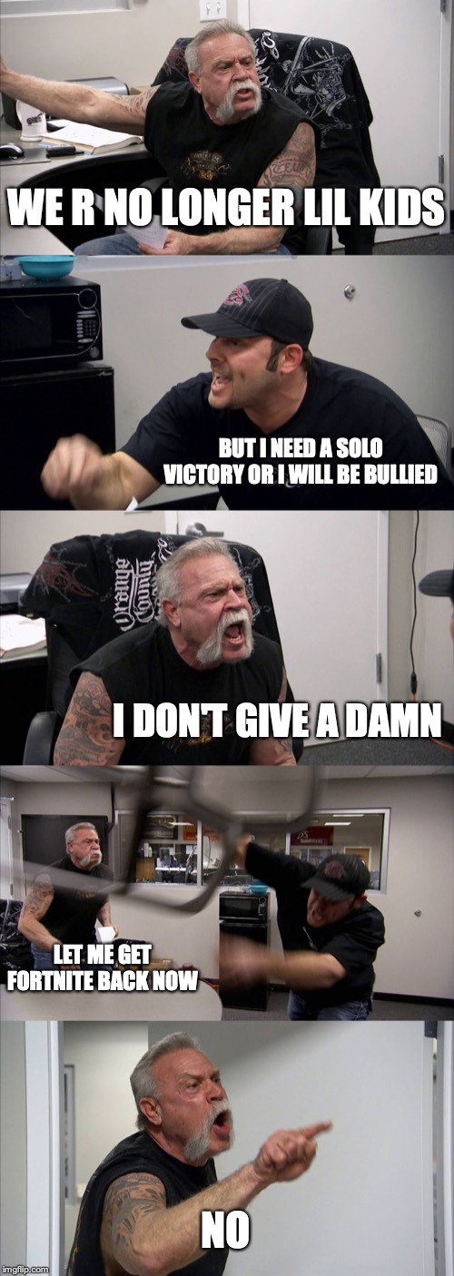 American Chopper Argument Meme | WE R NO LONGER LIL KIDS; BUT I NEED A SOLO VICTORY OR I WILL BE BULLIED; I DON'T GIVE A DAMN; LET ME GET FORTNITE BACK NOW; NO | image tagged in memes,american chopper argument | made w/ Imgflip meme maker