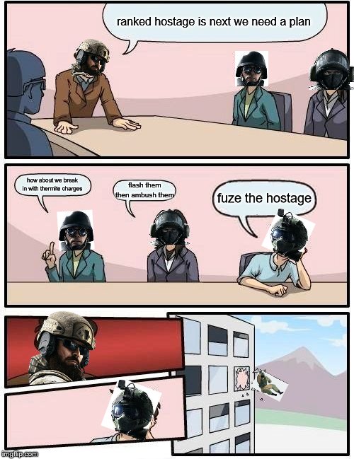 Boardroom Meeting Suggestion | ranked hostage is next we need a plan; how about we break in with thermite charges; flash them then ambush them; fuze the hostage | image tagged in memes,boardroom meeting suggestion | made w/ Imgflip meme maker