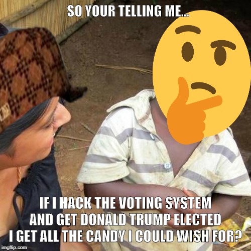 Third World Skeptical Kid | SO YOUR TELLING ME... IF I HACK THE VOTING SYSTEM AND GET DONALD TRUMP ELECTED I GET ALL THE CANDY I COULD WISH FOR? | image tagged in memes,third world skeptical kid | made w/ Imgflip meme maker