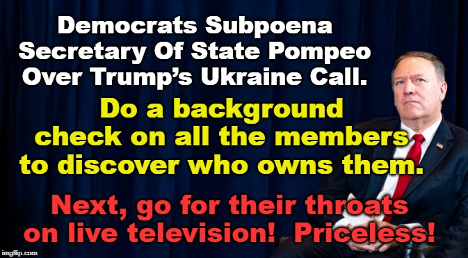 Pompeo Appearance Before Congressional Witch Hunt | Democrats Subpoena Secretary Of State Pompeo Over Trump’s Ukraine Call. Do a background check on all the members to discover who owns them. Next, go for their throats on live television!  Priceless! | image tagged in pompeo,witch hunt,democrats | made w/ Imgflip meme maker
