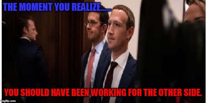Zuckerberg is over | THE MOMENT YOU REALIZE...... YOU SHOULD HAVE BEEN WORKING FOR THE OTHER SIDE. | image tagged in mark zuckerberg,censorship,coup d'eta,conservative,government corruption,facebook breakup | made w/ Imgflip meme maker