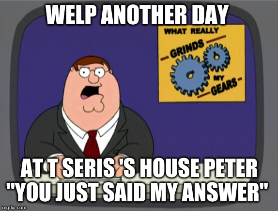 Peter Griffin News Meme | WELP ANOTHER DAY; AT T SERIS 'S HOUSE PETER "YOU JUST SAID MY ANSWER" | image tagged in memes,peter griffin news | made w/ Imgflip meme maker