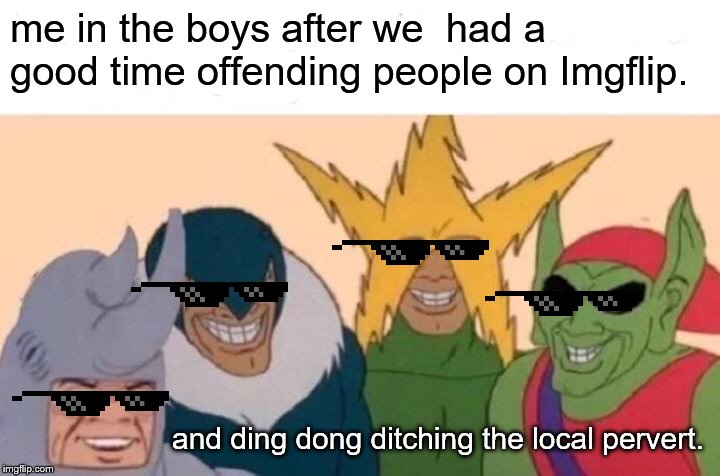 Me And The Boys | me in the boys after we  had a good time offending people on Imgflip. and ding dong ditching the local pervert. | image tagged in memes,me and the boys | made w/ Imgflip meme maker