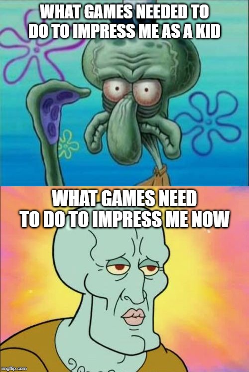 Aging | WHAT GAMES NEEDED TO DO TO IMPRESS ME AS A KID; WHAT GAMES NEED TO DO TO IMPRESS ME NOW | image tagged in squidward | made w/ Imgflip meme maker