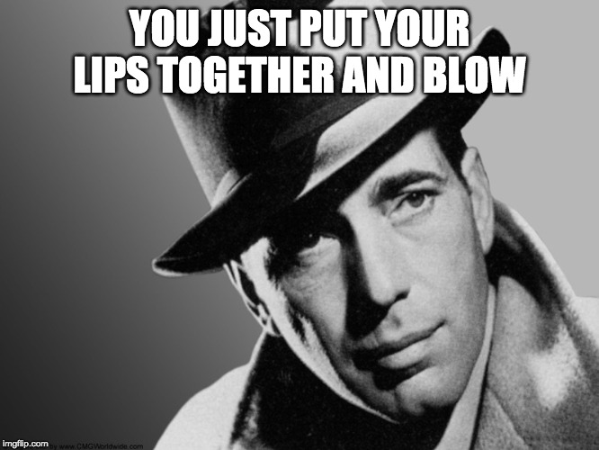 Humphrey Bogart | YOU JUST PUT YOUR LIPS TOGETHER AND BLOW | image tagged in humphrey bogart | made w/ Imgflip meme maker