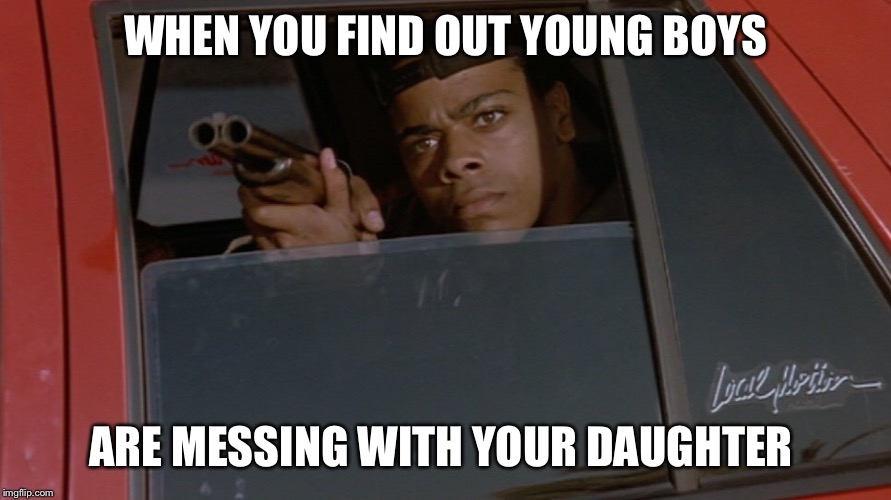 Fatherhood | WHEN YOU FIND OUT YOUNG BOYS; ARE MESSING WITH YOUR DAUGHTER | image tagged in fatherhood | made w/ Imgflip meme maker
