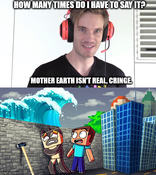 Mother Earth isn't real, cringe. | HOW MANY TIMES DO I HAVE TO SAY IT? MOTHER EARTH ISN'T REAL, CRINGE. | image tagged in pewdiepie,memes,funny,funny memes,minecraft memes,climate change | made w/ Imgflip meme maker