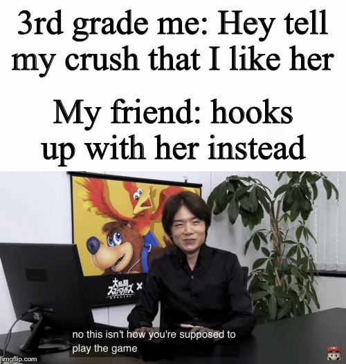 3rd grade me: Hey tell my crush that I like her; My friend: hooks up with her instead | image tagged in no this isn't how you're supposed to play the game | made w/ Imgflip meme maker