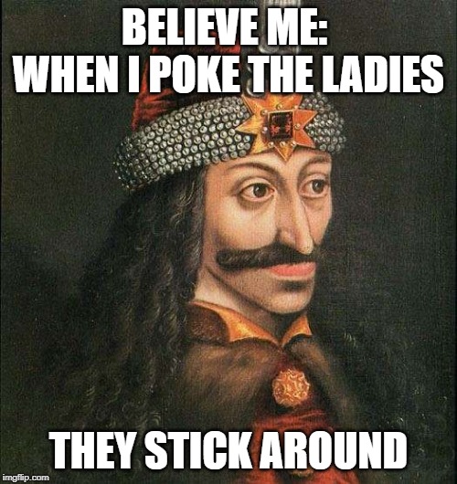 Vlad tepes | BELIEVE ME:  WHEN I POKE THE LADIES; THEY STICK AROUND | image tagged in vlad tepes | made w/ Imgflip meme maker
