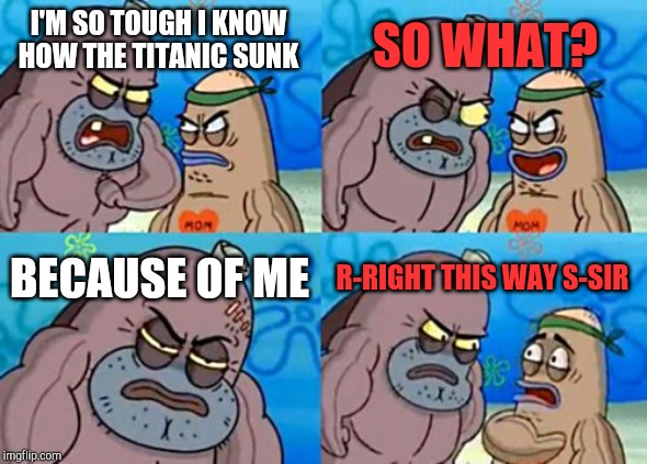 How Tough Are You Meme | SO WHAT? I'M SO TOUGH I KNOW HOW THE TITANIC SUNK; BECAUSE OF ME; R-RIGHT THIS WAY S-SIR | image tagged in memes,how tough are you | made w/ Imgflip meme maker