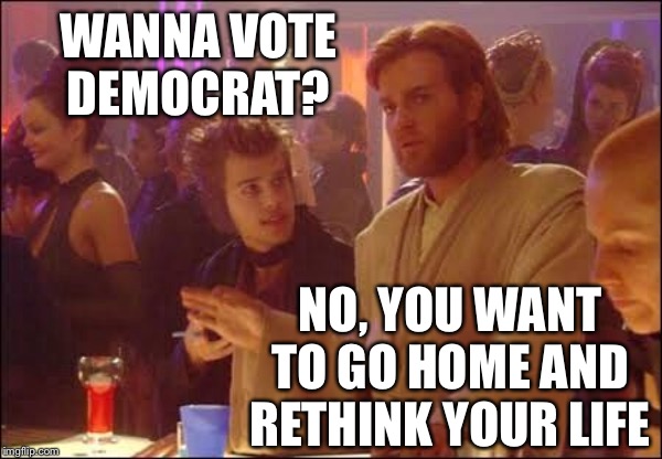 WANNA VOTE DEMOCRAT? NO, YOU WANT TO GO HOME AND RETHINK YOUR LIFE | made w/ Imgflip meme maker