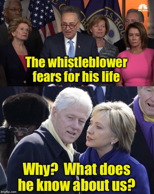 Why the whistleblower fears for their life | The whistleblower fears for his life; Why?  What does he know about us? | image tagged in bill and hillary,democrat congressmen,impeach | made w/ Imgflip meme maker