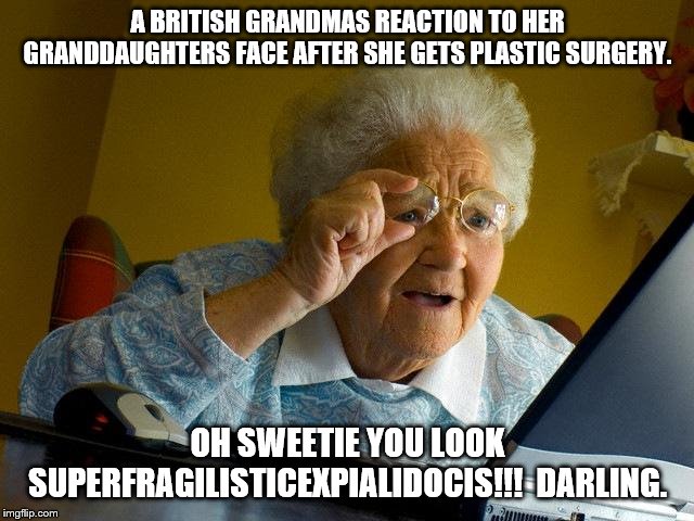 Grandma Finds The Internet Meme | A BRITISH GRANDMAS REACTION TO HER GRANDDAUGHTERS FACE AFTER SHE GETS PLASTIC SURGERY. OH SWEETIE YOU LOOK SUPERFRAGILISTICEXPIALIDOCIS!!!  DARLING. | image tagged in memes,grandma finds the internet | made w/ Imgflip meme maker