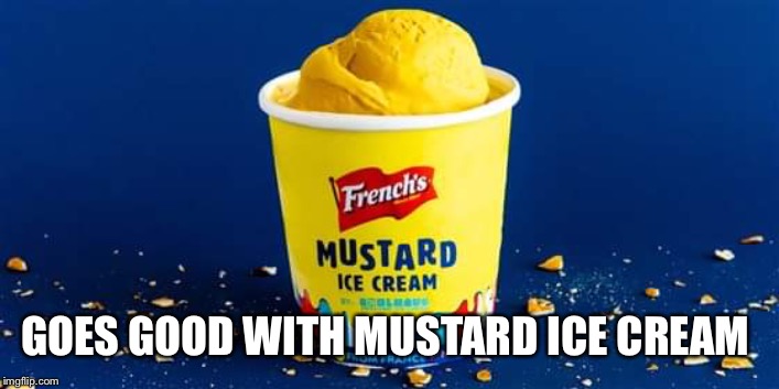 Mustard ice cream | GOES GOOD WITH MUSTARD ICE CREAM | image tagged in mustard ice cream | made w/ Imgflip meme maker