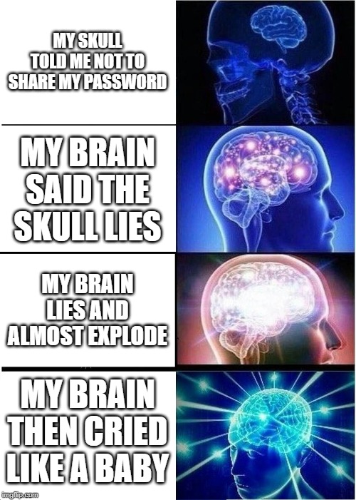 Expanding Brain | MY SKULL TOLD ME NOT TO SHARE MY PASSWORD; MY BRAIN SAID THE SKULL LIES; MY BRAIN LIES AND ALMOST EXPLODE; MY BRAIN THEN CRIED LIKE A BABY | image tagged in memes,expanding brain | made w/ Imgflip meme maker