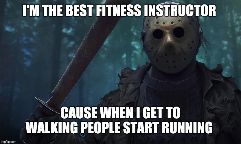 Jason Vorhees | I'M THE BEST FITNESS INSTRUCTOR; CAUSE WHEN I GET TO WALKING PEOPLE START RUNNING | image tagged in jason vorhees | made w/ Imgflip meme maker