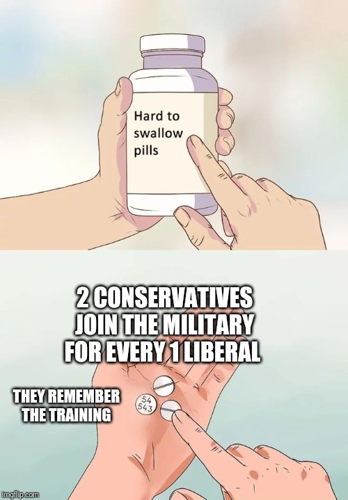 Hard To Swallow Pills Meme | 2 CONSERVATIVES JOIN THE MILITARY FOR EVERY 1 LIBERAL THEY REMEMBER THE TRAINING | image tagged in memes,hard to swallow pills | made w/ Imgflip meme maker
