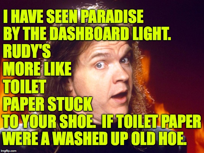 Meatloaf | I HAVE SEEN PARADISE BY THE DASHBOARD LIGHT. RUDY'S MORE LIKE TOILET PAPER STUCK TO YOUR SHOE.  IF TOILET PAPER
WERE A WASHED UP OLD HOE. | image tagged in meatloaf | made w/ Imgflip meme maker