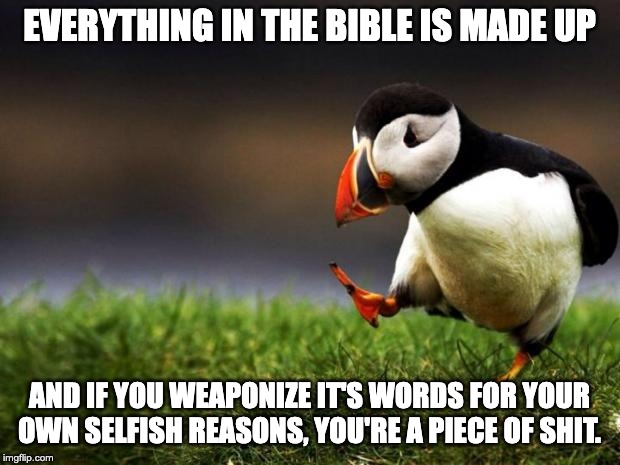 Unpopular Opinion Puffin | EVERYTHING IN THE BIBLE IS MADE UP; AND IF YOU WEAPONIZE IT'S WORDS FOR YOUR OWN SELFISH REASONS, YOU'RE A PIECE OF SHIT. | image tagged in memes,unpopular opinion puffin | made w/ Imgflip meme maker