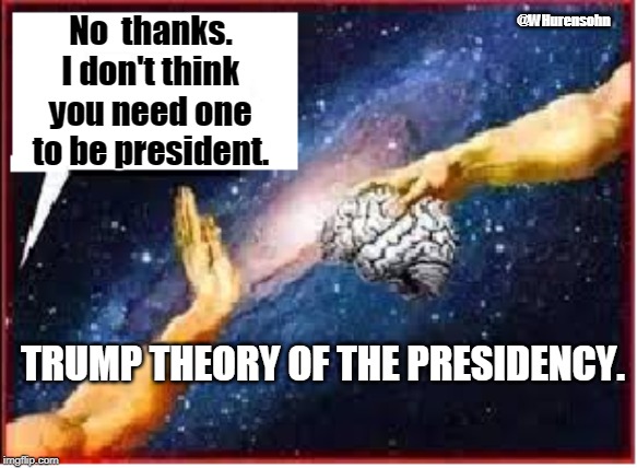 He goes with his gut. | @WHurensohn; No  thanks. I don't think you need one to be president. TRUMP THEORY OF THE PRESIDENCY. | image tagged in trump brain,trump,brain | made w/ Imgflip meme maker