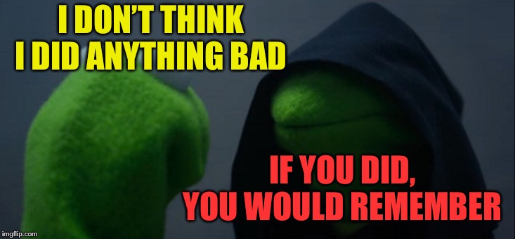 Evil Kermit Meme | I DON’T THINK I DID ANYTHING BAD IF YOU DID, YOU WOULD REMEMBER | image tagged in memes,evil kermit | made w/ Imgflip meme maker