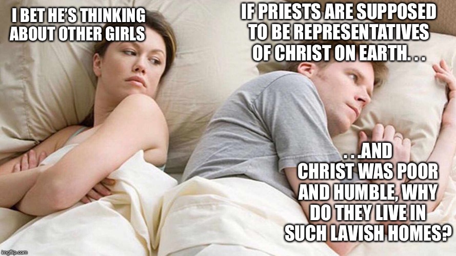 I Bet He's Thinking About Other Women | IF PRIESTS ARE SUPPOSED TO BE REPRESENTATIVES OF CHRIST ON EARTH. . . I BET HE’S THINKING ABOUT OTHER GIRLS; . . .AND CHRIST WAS POOR AND HUMBLE, WHY DO THEY LIVE IN SUCH LAVISH HOMES? | image tagged in i bet he's thinking about other women | made w/ Imgflip meme maker