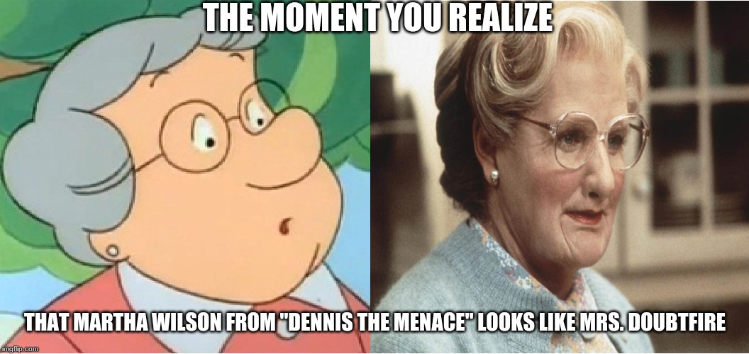 You cannot deny that is a dead-on resemblance. | THE MOMENT YOU REALIZE; THAT MARTHA WILSON FROM "DENNIS THE MENACE" LOOKS LIKE MRS. DOUBTFIRE | image tagged in memes,the moment you realize,when you see it,dennis the menace,mrs doubtfire | made w/ Imgflip meme maker
