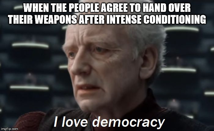 palpatine democracy | WHEN THE PEOPLE AGREE TO HAND OVER THEIR WEAPONS AFTER INTENSE CONDITIONING | image tagged in palpatine democracy | made w/ Imgflip meme maker