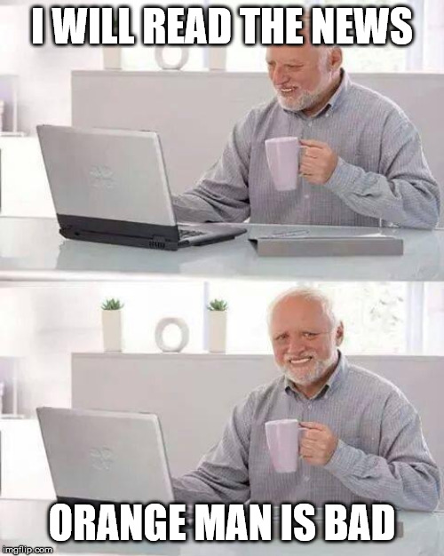 Hide the Pain Harold | I WILL READ THE NEWS; ORANGE MAN IS BAD | image tagged in memes,hide the pain harold | made w/ Imgflip meme maker