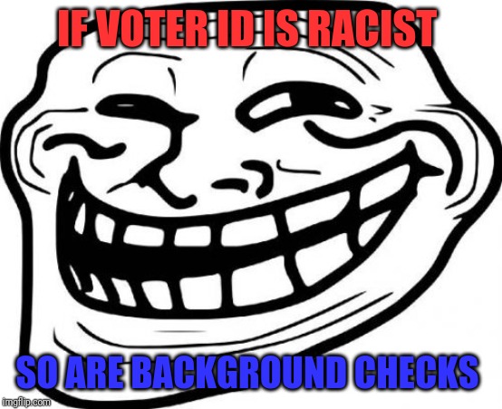 That ought to start a fight | IF VOTER ID IS RACIST; SO ARE BACKGROUND CHECKS | image tagged in memes,troll face,voter id,2nd amendment,background check | made w/ Imgflip meme maker