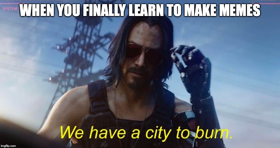 We have a city to burn | WHEN YOU FINALLY LEARN TO MAKE MEMES | image tagged in we have a city to burn | made w/ Imgflip meme maker