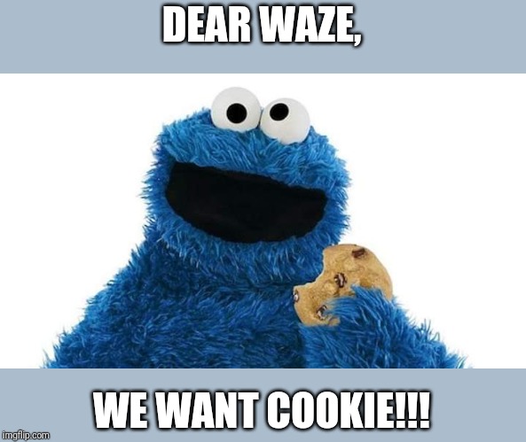 Cookie monster waze | DEAR WAZE, WE WANT COOKIE!!! | image tagged in cookie monster waze | made w/ Imgflip meme maker