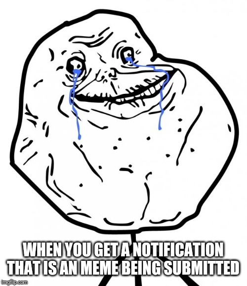 I know I'm late for this one | WHEN YOU GET A NOTIFICATION THAT IS AN MEME BEING SUBMITTED | image tagged in forever alone,imgflip,memes | made w/ Imgflip meme maker
